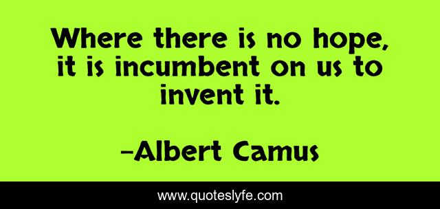 Where there is no hope, it is incumbent on us to invent it.