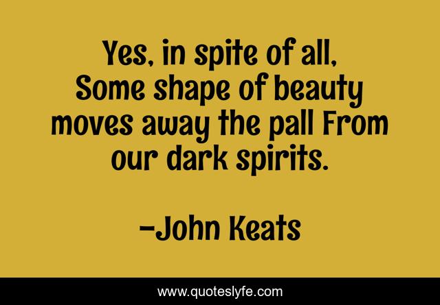 Yes, in spite of all, Some shape of beauty moves away the pall From our dark spirits.