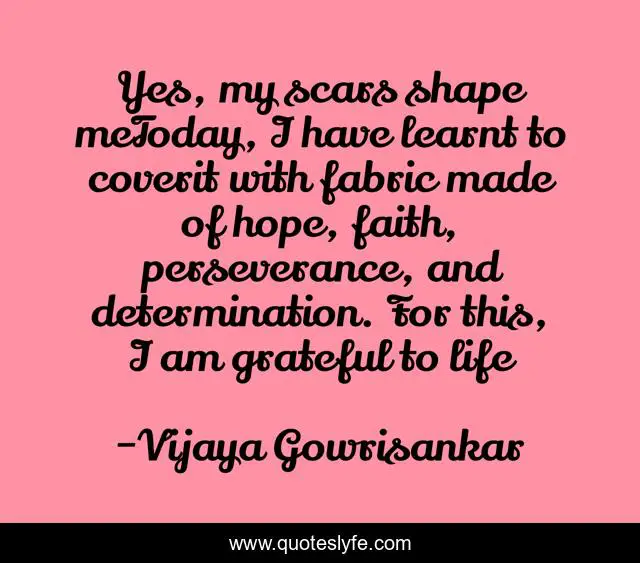 Yes, my scars shape meToday, I have learnt to coverit with fabric made of hope, faith, perseverance, and determination. For this, I am grateful to life