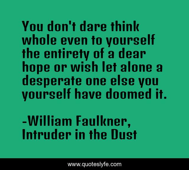 You don't dare think whole even to yourself the entirety of a dear hope or wish let alone a desperate one else you yourself have doomed it.
