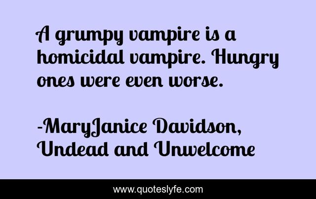 A grumpy vampire is a homicidal vampire. Hungry ones were even worse.