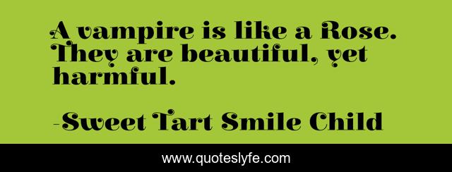 A vampire is like a Rose. They are beautiful, yet harmful.