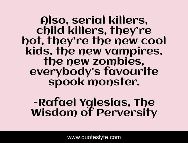 Also, serial killers, child killers, they’re hot, they’re the new cool kids, the new vampires, the new zombies, everybody’s favourite spook monster.