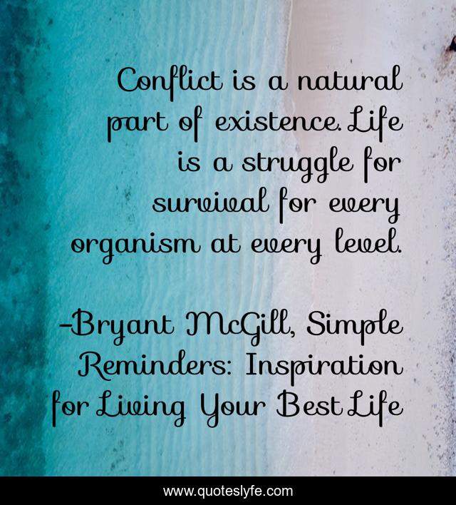 Conflict is a natural part of existence. Life is a struggle for survival for every organism at every level.