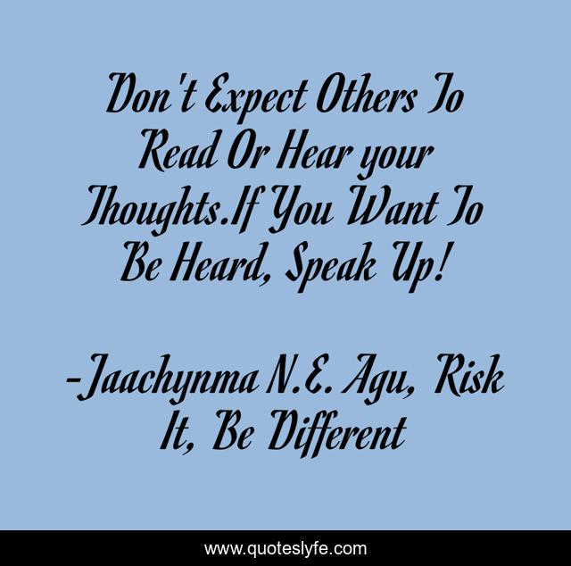 Don't Expect Others To Read Or Hear your Thoughts.If You Want To Be Heard, Speak Up!