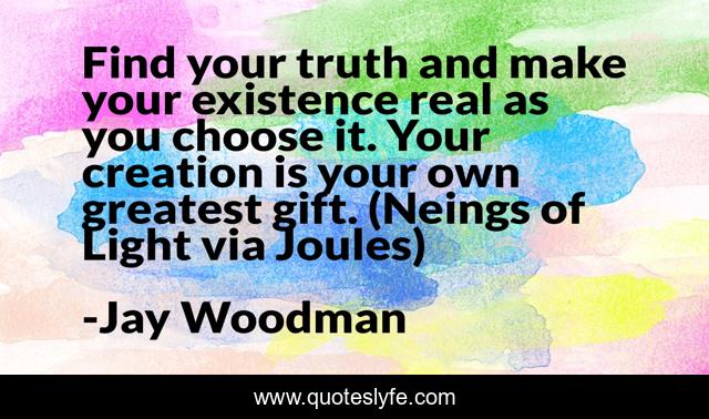 Find your truth and make your existence real as you choose it. Your creation is your own greatest gift. (Neings of Light via Joules)