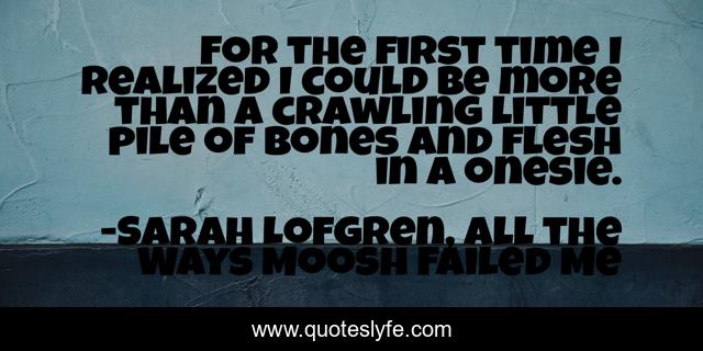 For the first time I realized I could be more than a crawling little pile of bones and flesh in a onesie.