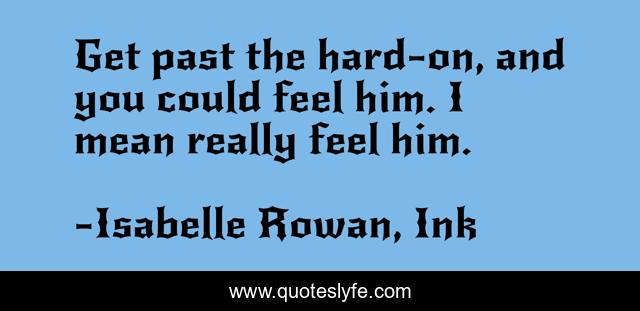 Get past the hard-on, and you could feel him. I mean really feel him.
