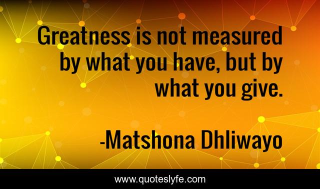 Greatness is not measured by what you have, but by what you give.