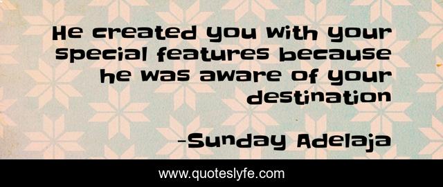 He created you with your special features because he was aware of your destination