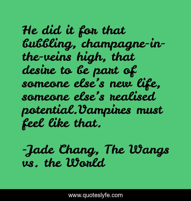 He did it for that bubbling, champagne-in-the-veins high, that desire to be part of someone else’s new life, someone else’s realised potential.Vampires must feel like that.