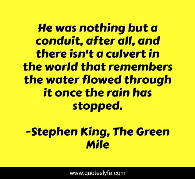 He was nothing but a conduit, after all, and there isn't a culvert in the world that remembers the water flowed through it once the rain has stopped.