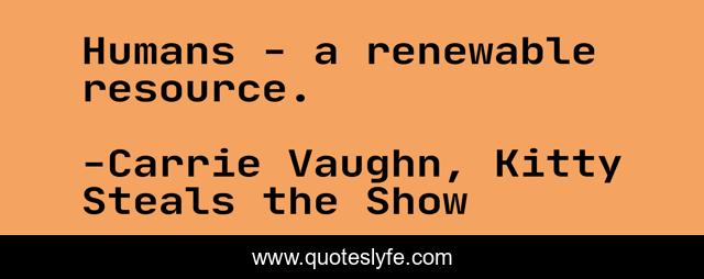 Humans - a renewable resource.