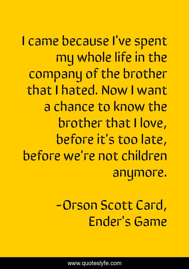 I came because I've spent my whole life in the company of the brother that I hated. Now I want a chance to know the brother that I love, before it's too late, before we're not children anymore.