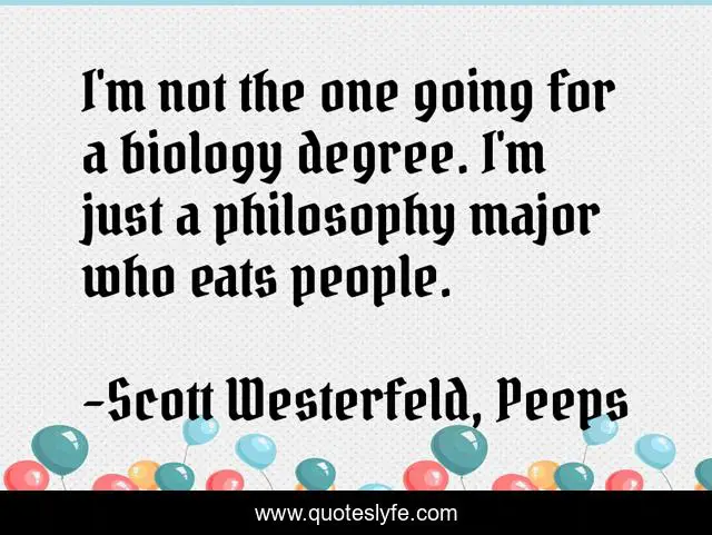 I'm not the one going for a biology degree. I'm just a philosophy major who eats people.