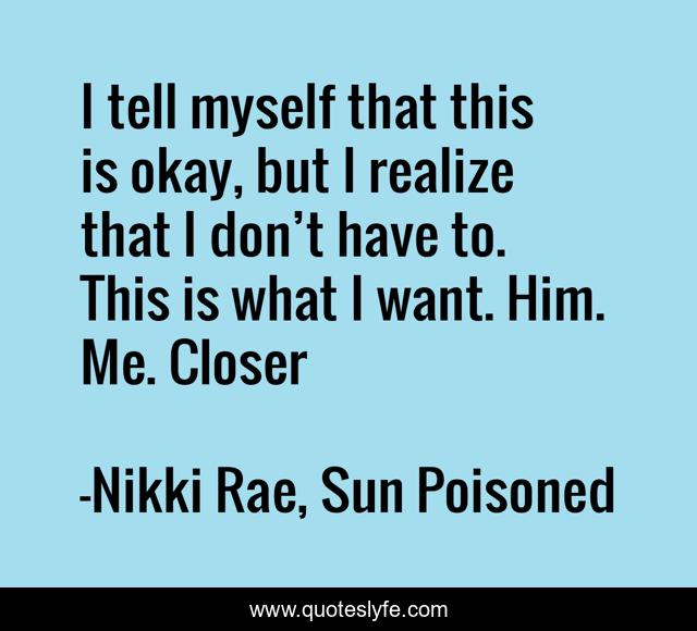 I tell myself that this is okay, but I realize that I don’t have to. This is what I want. Him. Me. Closer