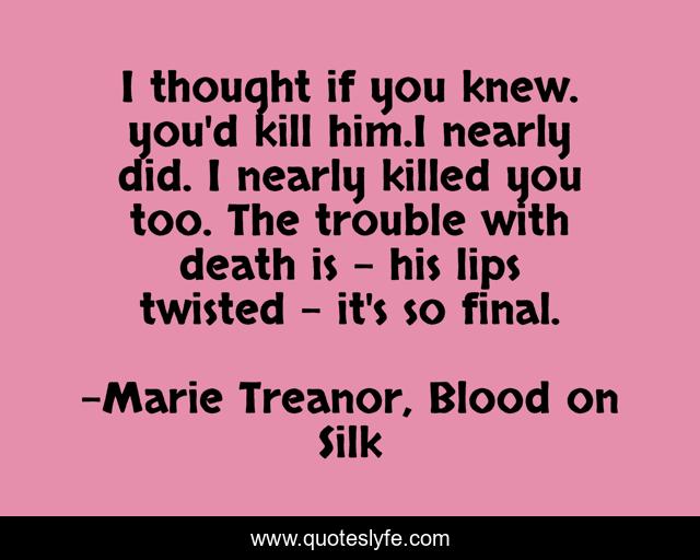 I thought if you knew. you'd kill him.I nearly did. I nearly killed you too. The trouble with death is - his lips twisted - it's so final.