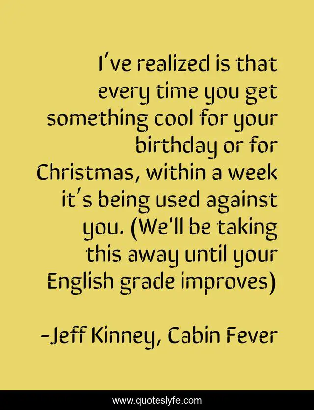I’ve realized is that every time you get something cool for your birthday or for Christmas, within a week it’s being used against you. (We'll be taking this away until your English grade improves)