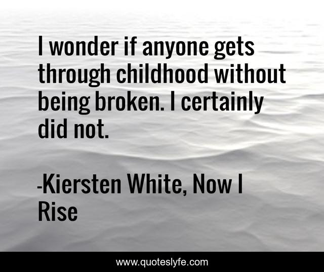 I wonder if anyone gets through childhood without being broken. I certainly did not.