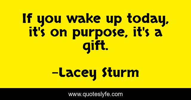 If you wake up today, it's on purpose, it's a gift.