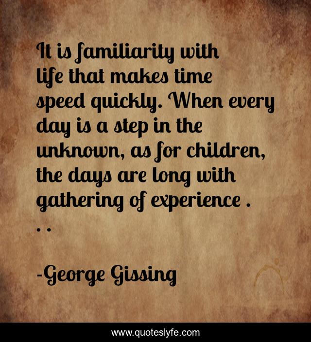 It is familiarity with life that makes time speed quickly. When every day is a step in the unknown, as for children, the days are long with gathering of experience . . .