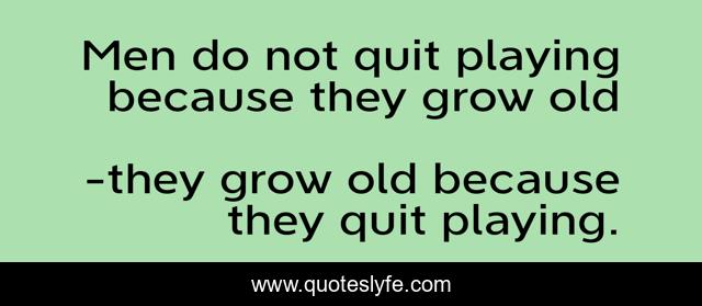 Men do not quit playing because they grow old