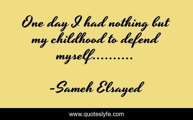 One day I had nothing but my childhood to defend myself……….