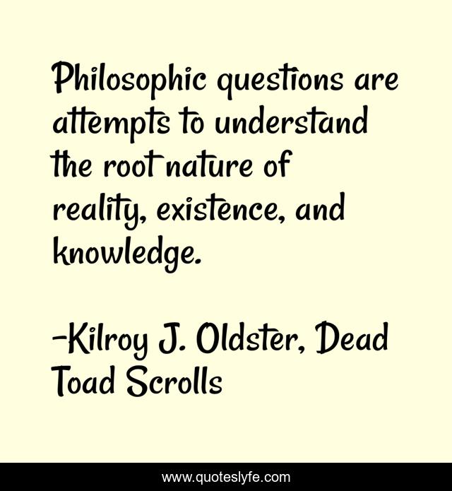 Philosophic questions are attempts to understand the root nature of reality, existence, and knowledge.