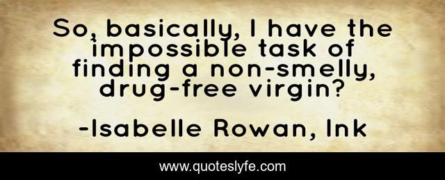 So, basically, I have the impossible task of finding a non-smelly, drug-free virgin?