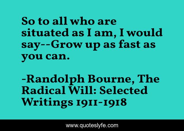 So to all who are situated as I am, I would say--Grow up as fast as you can.