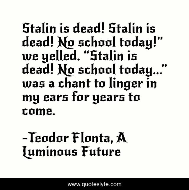 Stalin is dead! Stalin is dead! No school today!” we yelled. “Stalin is dead! No school today...” was a chant to linger in my ears for years to come.