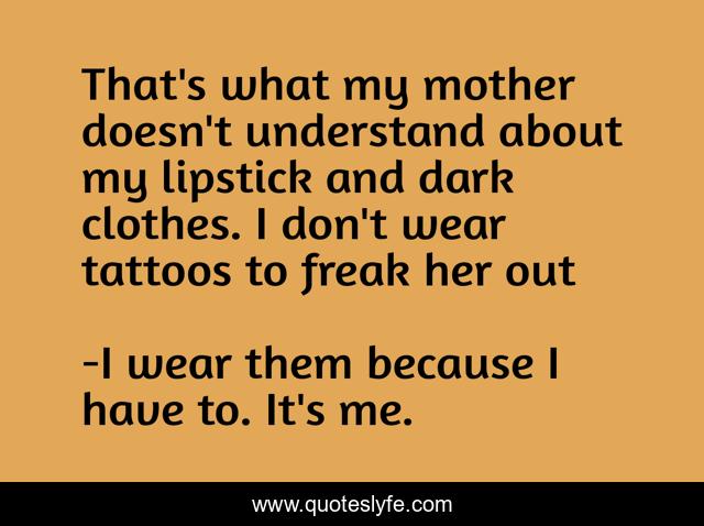 That's what my mother doesn't understand about my lipstick and dark clothes. I don't wear tattoos to freak her out