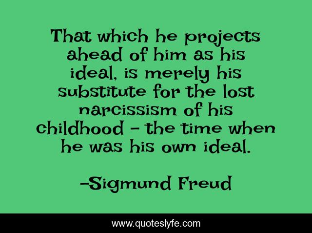 That which he projects ahead of him as his ideal, is merely his substitute for the lost narcissism of his childhood - the time when he was his own ideal.