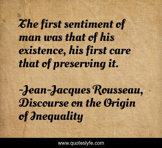 The first sentiment of man was that of his existence, his first care that of preserving it.