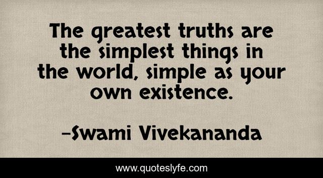The greatest truths are the simplest things in the world, simple as your own existence.
