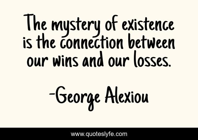 The mystery of existence is the connection between our wins and our losses.