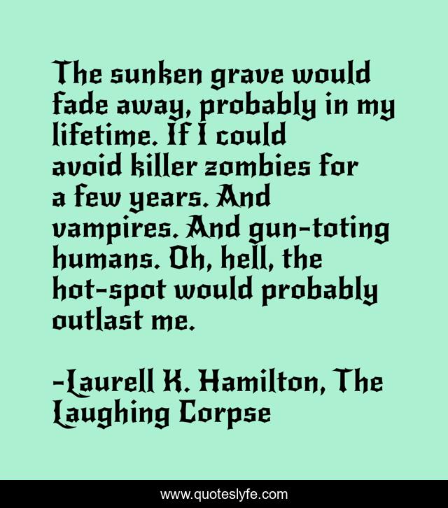 The sunken grave would fade away, probably in my lifetime. If I could avoid killer zombies for a few years. And vampires. And gun-toting humans. Oh, hell, the hot-spot would probably outlast me.