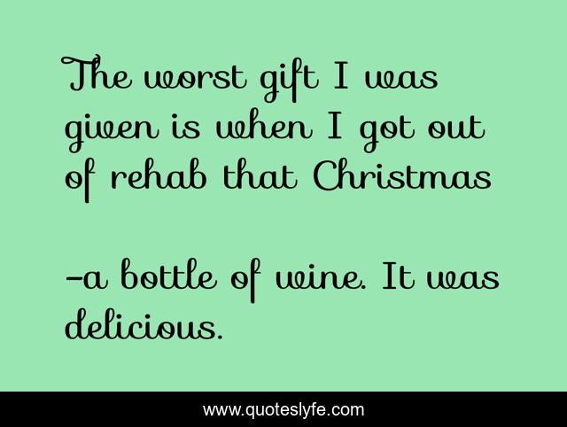The worst gift I was given is when I got out of rehab that Christmas