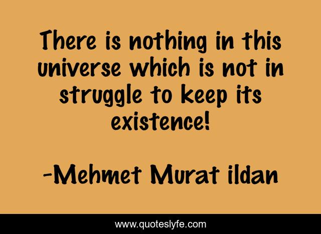 There is nothing in this universe which is not in struggle to keep its existence!