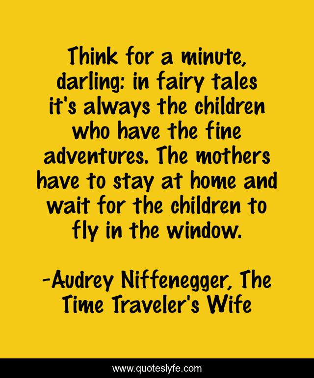 Think for a minute, darling: in fairy tales it's always the children who have the fine adventures. The mothers have to stay at home and wait for the children to fly in the window.