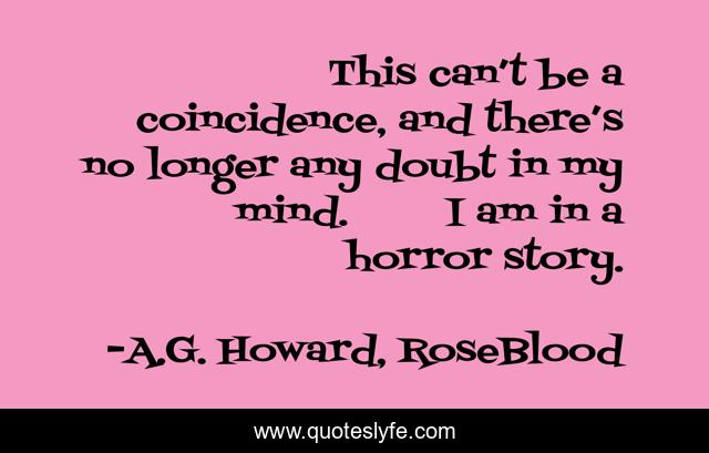 This can’t be a coincidence, and there’s no longer any doubt in my mind.	I am in a horror story.