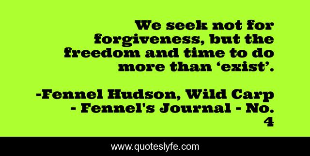 We seek not for forgiveness, but the freedom and time to do more than ‘exist’.