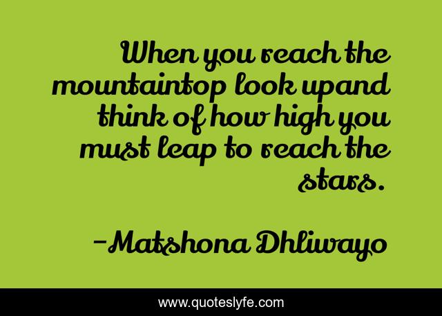 When you reach the mountaintop look upand think of how high you must leap to reach the stars.