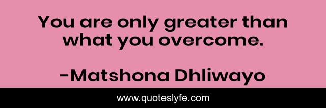 You are only greater than what you overcome.