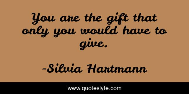 You are the gift that only you would have to give.