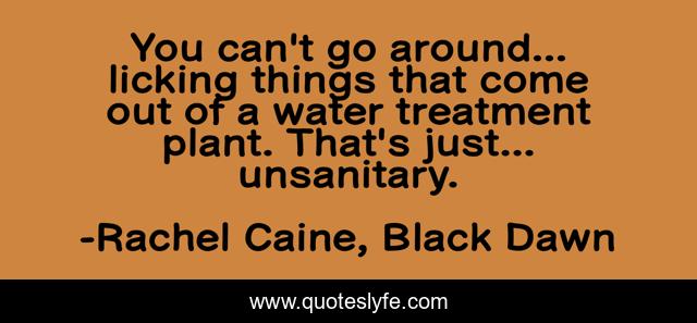 You can't go around... licking things that come out of a water treatment plant. That's just... unsanitary.