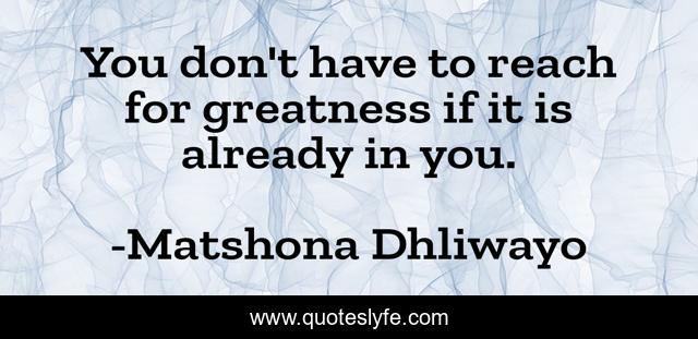 You don't have to reach for greatness if it is already in you.