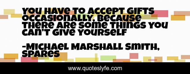 You have to accept gifts occasionally, because there are some things you can’t give yourself