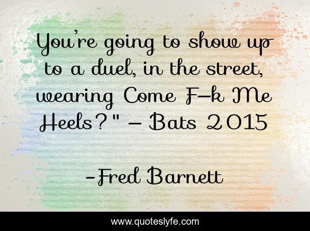 You’re going to show up to a duel, in the street, wearing Come F—k Me Heels?