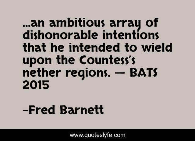 ...an ambitious array of dishonorable intentions that he intended to wield upon the Countess’s nether regions. — BATS 2015